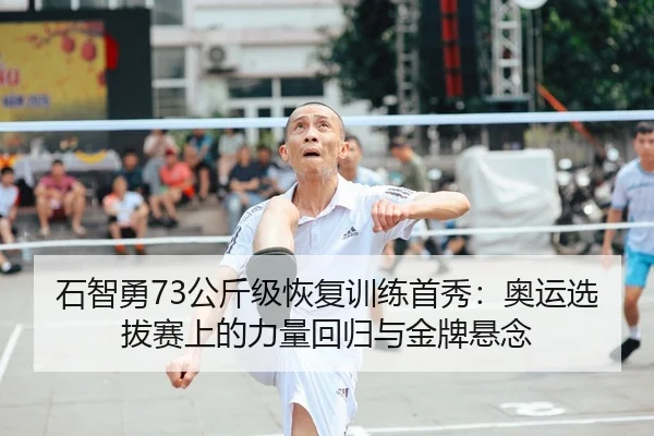 石智勇73公斤级恢复训练首秀：奥运选拔赛上的力量回归与金牌悬念