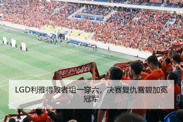 LGD利雅得败者组一穿六，决赛复仇雪碧加冕冠军